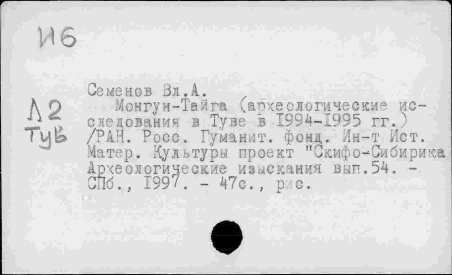 ﻿Семенов Зл.А.
Монгун-Тайга ^археологические исследования в Туве в 1994-1995 гг.) /РАН. Росс. Гуманит. фонд. Ин-т Ист. Матер. Культуры проект "Скифо-Сибирика Археологические изыскания вып.54. -СПб., 1997. - 47с., р с.